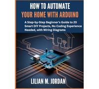How to Automate Your Home with Arduino: A Step-by-Step Beginner's Guide to 20 Smart DIY Projects, No Coding Experience Needed, with Wiring Diagrams