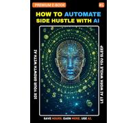 How to Automate Your Side Hustle with AI: A Step-by-Step Guide to Build Passive Income, Automate Online Business, and Scale Your Earnings with AI Tools