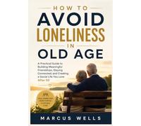 How to Avoid Loneliness in Old Age: A Practical Guide to Building Meaningful Friendships, Staying Connected, and Creating a Social Life You Love After 50