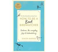 How to be a Bad Birdwatcher Anniversary Edition: Embrace the everyday joy of birdwatching - to the greater glory of life