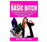 How to be a Basic Bitch: The Field Guide to Brunch, Lattes, Pink, Fashion, Movies, & Living the Basic Bitch Lifestyle