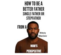 How to Be a Better Father Single Father or Stepfather from a Man’s Perspective
