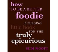 How to be a Better Foodie: A Bulging Little Book for the Truly Epicurious