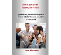 HOW TO BE A BETTER HUSBAND AND FATHER:: Effective and fantastic techniques to become a better husband and father to your family