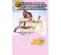 HOW TO BE A BETTER HUSBAND: (The genuine secretes and simple truth about long lasting marriage, to be a decent spouse and have an extraordinary, cheerful and effective marriage)