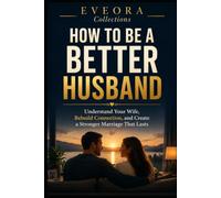 HOW TO BE A BETTER HUSBAND: Understand Your Wife, Communicate Better, Rebuild Trust, and Strengthen Your Marriage (EVEORA Practical Change)