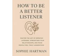 How to Be a Better Listener: Master the Art of Empathic Listening, Strengthen Your Relationships, and Make People Feel Truly Understood (The Emotionally Intelligent Relationships Series)