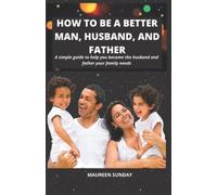 How to be a better man, husband, and father.: A simple guide to help you become the husband and father your family needs