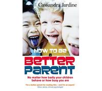 How to be a Better Parent: No Matter How Badly Your Children Behave or How Busy You Are