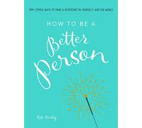 How to Be a Better Person – 400+ Simple Ways to Make a Difference in Yourself--And the World
