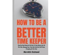 How To Be A Better Time Keeper: Step By Step Blueprint On How To Stop Being Late All The Time, Manage Your Time Well And Get Stuff Done Promptly All The Time