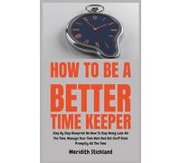 How To Be A Better Time Keeper: Step By Step Blueprint On How To Stop Being Late All The Time, Manage Your Time Well And Get Stuff Done Promptly All The Time