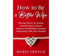 How to Be a Better Wife Marriage Advice for Women: Communication, Respect, Intimacy, and Building a Stronger Relationship With Your Husband
