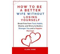 How to Be a Better Wife Without Losing Yourself: Break Free from Toxic Habits, Shame, and Worry to Build a Stronger You and a Happier Marriage