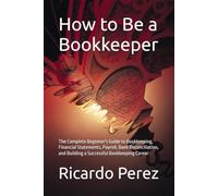 How to Be a Bookkeeper: The Complete Beginner's Guide to Bookkeeping, Financial Statements, Payroll, Bank Reconciliation, and Building a Successful Bookkeeping Career