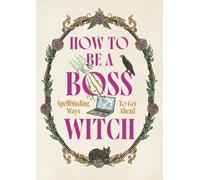 How to Be a Boss Witch : Spellbinding Ways to Get Ahead