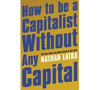 How to Be a Capitalist Without Any Capital: The Four Rules You Must Break to Get Rich
