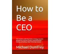 How to Be a CEO: The Complete Leadership Guide to Strategy, Executive Management, Business Growth, Financial Decision-Making, and Building a High-Performing Company