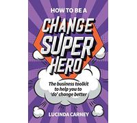 How to be a Change Superhero: The business toolkit to help you to 'do' change better