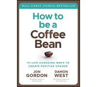 How to be a Coffee Bean: 111 Life-Changing Ways to Create Positive Change (Jon Gordon)