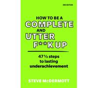 How to be a Complete and Utter F**k Up : 47 1/2 steps to lasting underachievement
