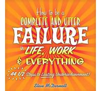 How to Be a Complete and Utter Failure in Life, Work & Everything: 44 1/2 Steps to Lasting Underachievement