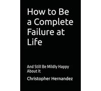 How to Be a Complete Failure at Life: And Still Be Mildly Happy About It