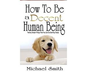 How To Be A Decent Human Being: Twenty Simple Things That You Can Do Starting Today!