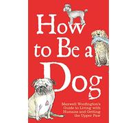 How to Be a Dog: Maxwell Woofington's Guide to Living with Humans and Getting the Upper Paw
