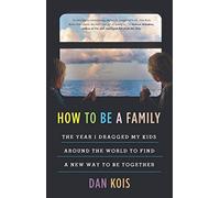 How to Be a Family: The Year I Dragged My Kids Around the World to Find a New Way to Be Together