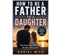How to Be a Father to a Daughter: The Essential Guide to Raising Confident, Loved, and Emotionally Strong Daughters - From the Early Years to Adulthood
