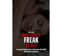 How to Be a Freak in Bed: A Complete Guide on How to Drive Your Man Wild with Pleasure and Desire (Sex Bibles and Karma Sutra)
