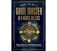 How To Be A Game Master In 4 Hours or Less: Beginner Blueprint to Craft Balanced and Immersive Adventures for Any Tabletop RPG in Record Time