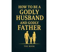 How To Be A Godly Husband and Godly Father: The Book