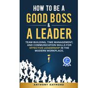 How to be a Good Boss and a Leader: Team Building, Time Management, and Communication Skills for Effective Leadership in the Modern Workplace