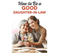 How to Be a Good Daughter-in-Law: Build Strong Family Bonds, Earn Respect, and Create a Loving Relationship with Your In-Laws