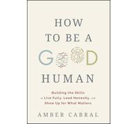 How to Be a Good Human: Building the Skills to Live Fully, Lead Honestly, and Show Up for What Matters
