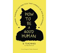 How To Be A Good Human: Teachings & Practices that Improve Life & Relationships (The Twelve Teachings: Books that Improve Life)
