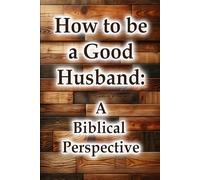 How to be a Good Husband - A Biblical Perspective (Christian Living Collection)
