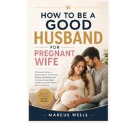 How to Be a Good Husband for Pregnant Wife: A Practical Guide to Supporting Her Emotionally, Sharing the Mental Load, Communicating Better, and Becoming the Partner She Can Rely On