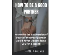 HOW TO BE A GOOD PARTNER: how to be the best version of yourself that your partner would never want to leave you for a second