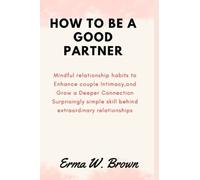 How to be a good partner: Mindful relationship habits to Enhance couple Intimacy,and Grow a Deeper Connection Surprisingly simple skill behind extraordinary relationships