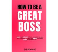 How To Be a Great Boss: Unlock Your Leadership Potential, Inspire Your Team, Build Trust, Communicate With Impact, and Achieve Extraordinary Results Without Burning Out