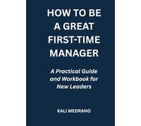 How to Be a Great First-Time Manager: A Practical Guide and Workbook for New Leaders