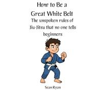 How to Be a Great White Belt (Without Driving Everyone Mad): The unspoken rules of jiu-jitsu that no one tells beginners (Beginners BJJ)