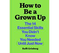 How to Be a Grown Up : The 14 Essential Skills You Didn’t Know You Needed (Until Just Now)