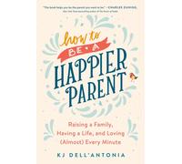 How To Be A Happier Parent : Raising a Family, Having a Life, and Loving (Almost) Every Minute