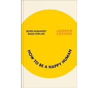 How to be a Happy Human : Seven humanist foundations for a better life