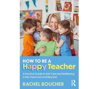 How to Be a Happy Teacher: A Practical Guide to Self-Care and Wellbeing in the Classroom and Beyond