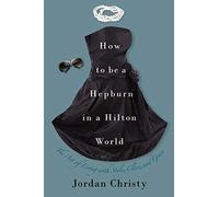 How To Be A Hepburn In A Hilton World: The Art of Living with Style, Class and Grace